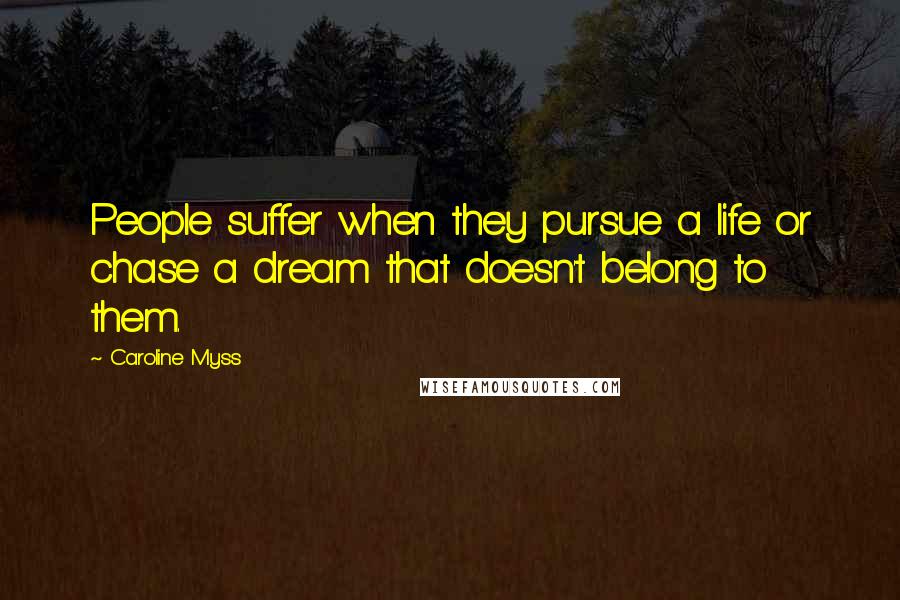 Caroline Myss Quotes: People suffer when they pursue a life or chase a dream that doesn't belong to them.