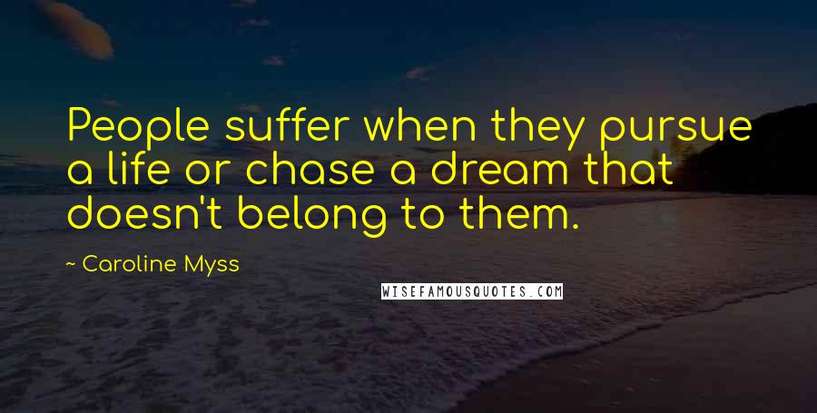 Caroline Myss Quotes: People suffer when they pursue a life or chase a dream that doesn't belong to them.