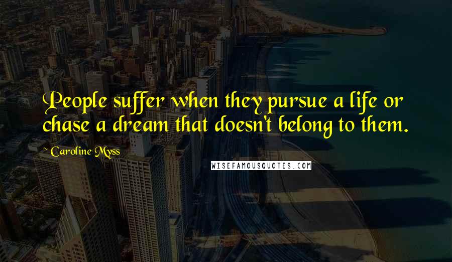 Caroline Myss Quotes: People suffer when they pursue a life or chase a dream that doesn't belong to them.