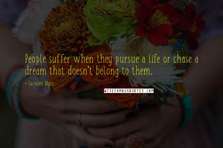 Caroline Myss Quotes: People suffer when they pursue a life or chase a dream that doesn't belong to them.