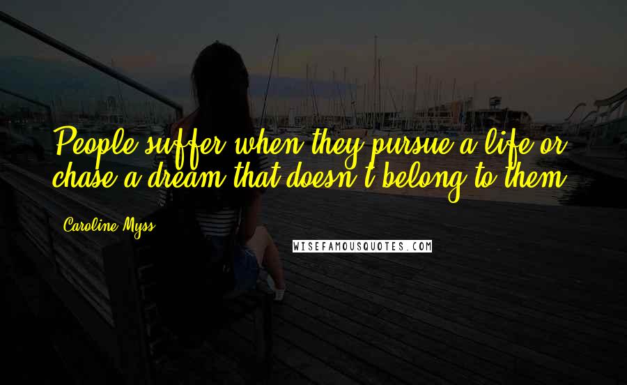 Caroline Myss Quotes: People suffer when they pursue a life or chase a dream that doesn't belong to them.