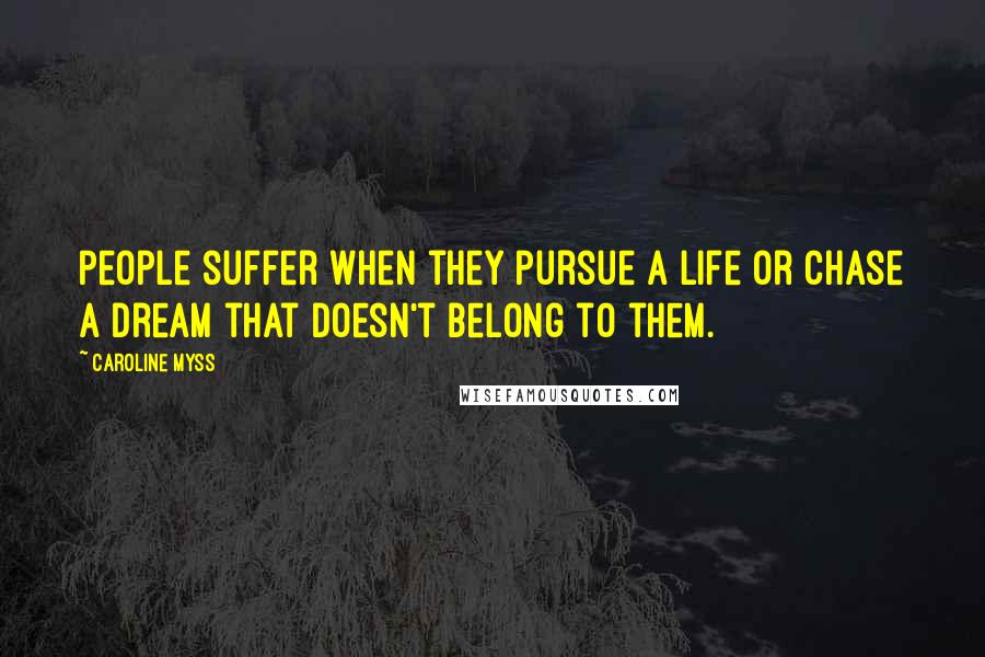 Caroline Myss Quotes: People suffer when they pursue a life or chase a dream that doesn't belong to them.