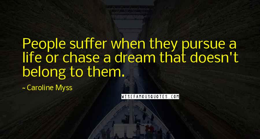 Caroline Myss Quotes: People suffer when they pursue a life or chase a dream that doesn't belong to them.