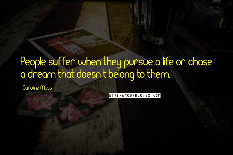 Caroline Myss Quotes: People suffer when they pursue a life or chase a dream that doesn't belong to them.