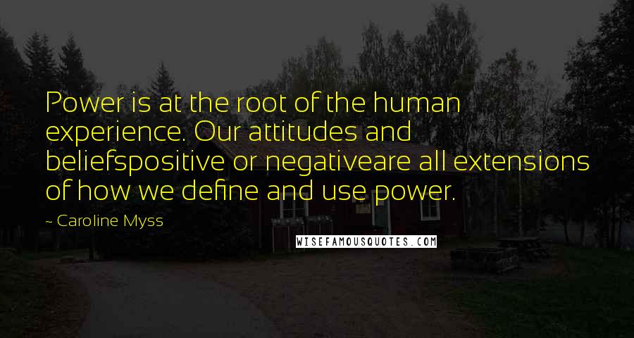 Caroline Myss Quotes: Power is at the root of the human experience. Our attitudes and beliefspositive or negativeare all extensions of how we define and use power.