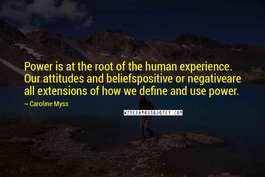 Caroline Myss Quotes: Power is at the root of the human experience. Our attitudes and beliefspositive or negativeare all extensions of how we define and use power.