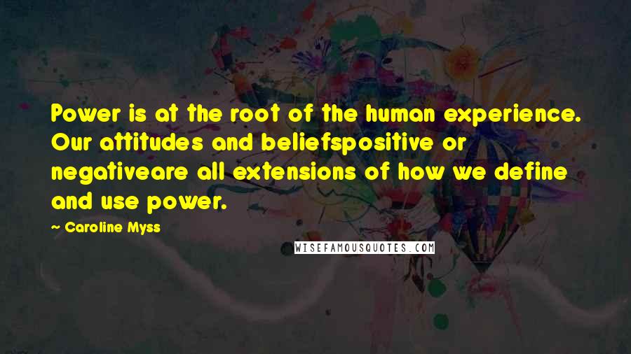 Caroline Myss Quotes: Power is at the root of the human experience. Our attitudes and beliefspositive or negativeare all extensions of how we define and use power.