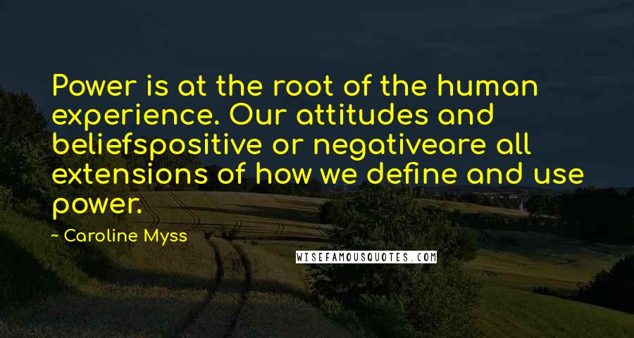 Caroline Myss Quotes: Power is at the root of the human experience. Our attitudes and beliefspositive or negativeare all extensions of how we define and use power.