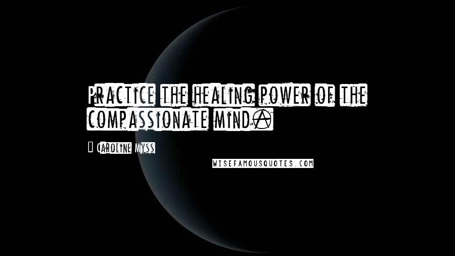 Caroline Myss Quotes: Practice the healing power of the compassionate mind.