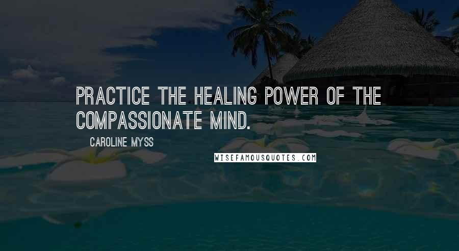 Caroline Myss Quotes: Practice the healing power of the compassionate mind.