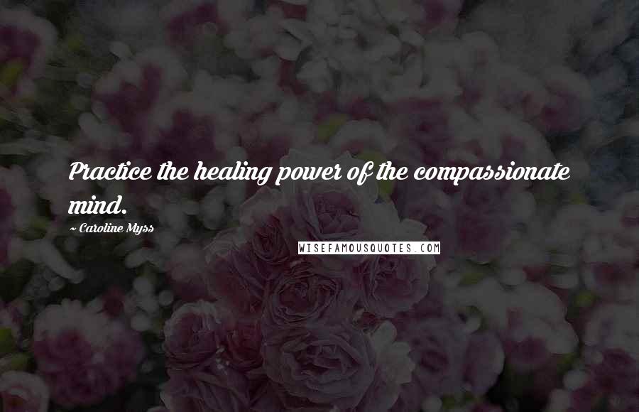 Caroline Myss Quotes: Practice the healing power of the compassionate mind.