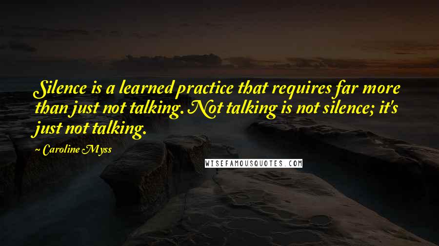 Caroline Myss Quotes: Silence is a learned practice that requires far more than just not talking. Not talking is not silence; it's just not talking.