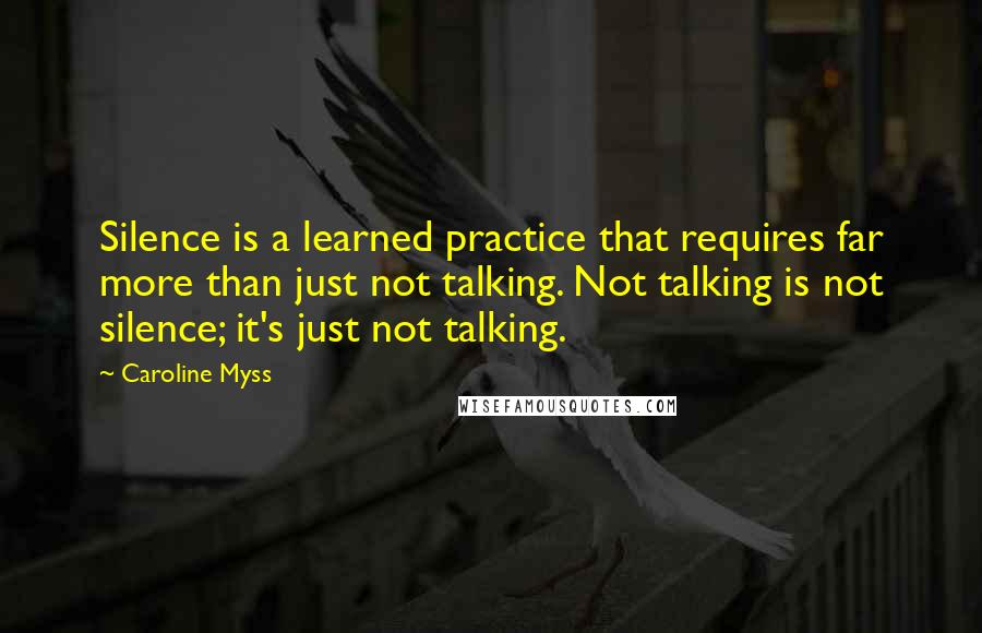 Caroline Myss Quotes: Silence is a learned practice that requires far more than just not talking. Not talking is not silence; it's just not talking.
