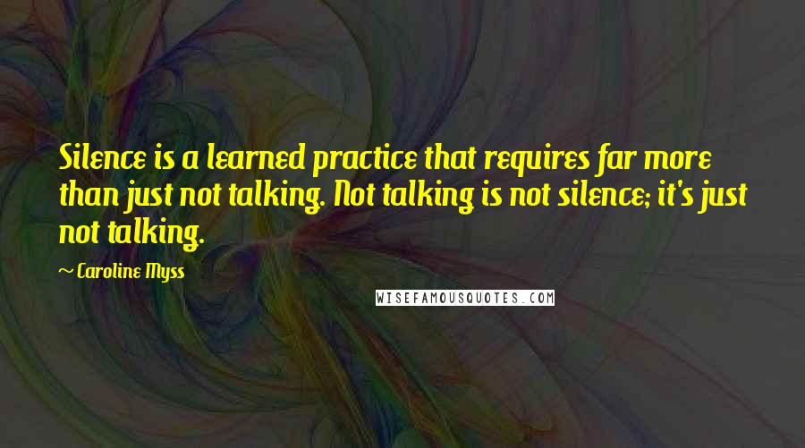 Caroline Myss Quotes: Silence is a learned practice that requires far more than just not talking. Not talking is not silence; it's just not talking.