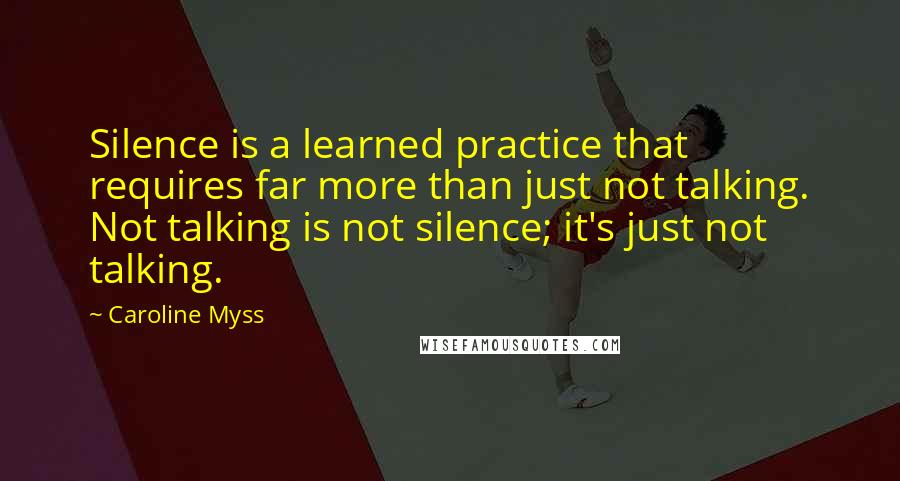 Caroline Myss Quotes: Silence is a learned practice that requires far more than just not talking. Not talking is not silence; it's just not talking.