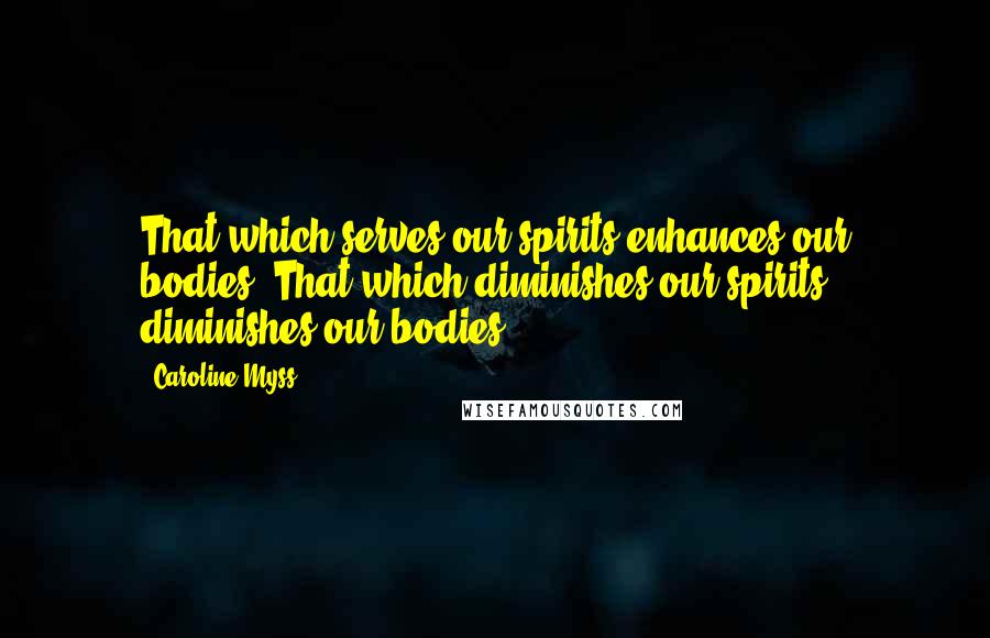 Caroline Myss Quotes: That which serves our spirits enhances our bodies. That which diminishes our spirits diminishes our bodies.