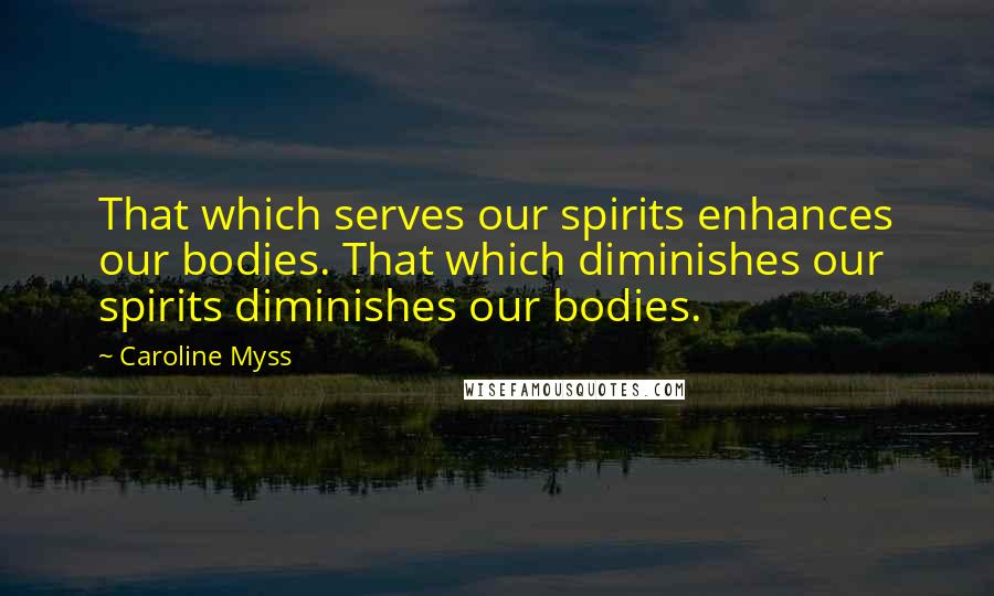 Caroline Myss Quotes: That which serves our spirits enhances our bodies. That which diminishes our spirits diminishes our bodies.