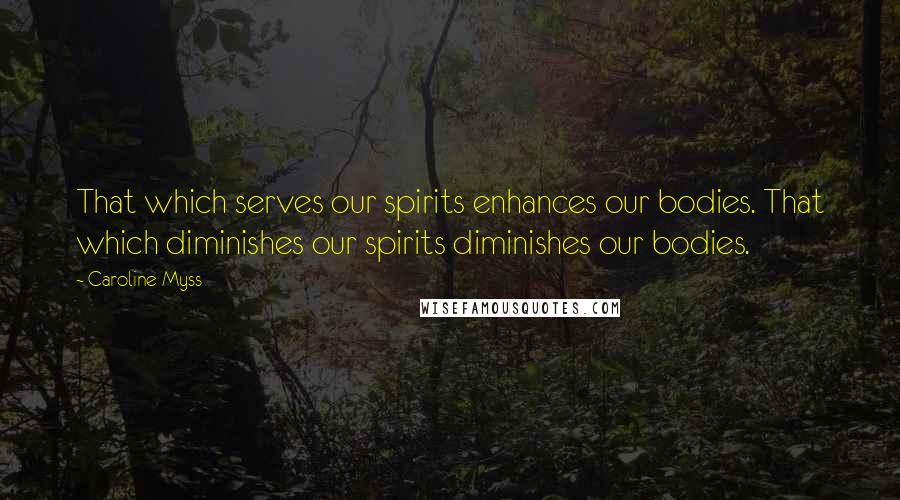 Caroline Myss Quotes: That which serves our spirits enhances our bodies. That which diminishes our spirits diminishes our bodies.