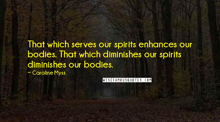 Caroline Myss Quotes: That which serves our spirits enhances our bodies. That which diminishes our spirits diminishes our bodies.