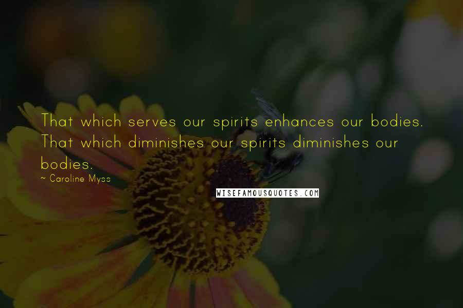 Caroline Myss Quotes: That which serves our spirits enhances our bodies. That which diminishes our spirits diminishes our bodies.