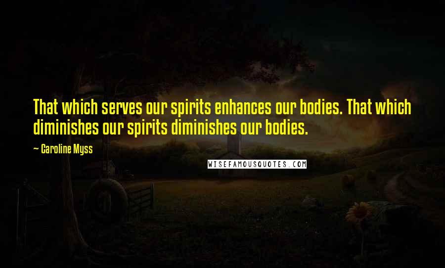 Caroline Myss Quotes: That which serves our spirits enhances our bodies. That which diminishes our spirits diminishes our bodies.