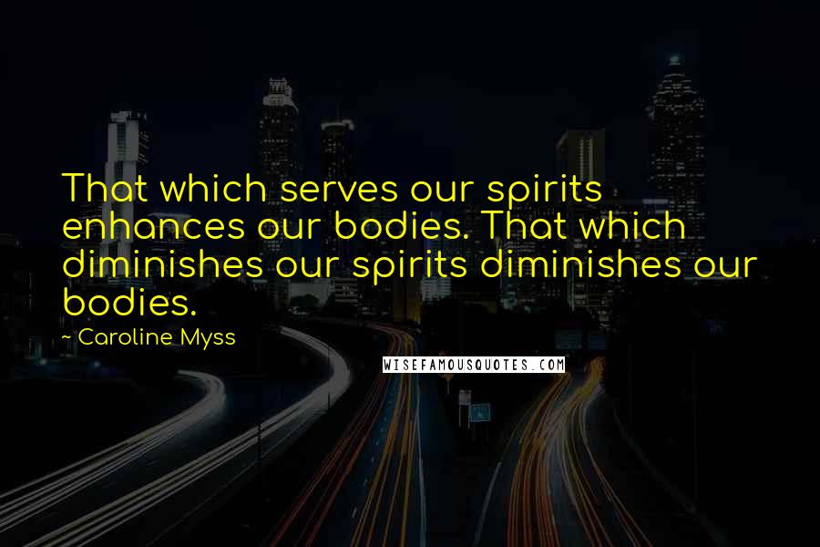 Caroline Myss Quotes: That which serves our spirits enhances our bodies. That which diminishes our spirits diminishes our bodies.