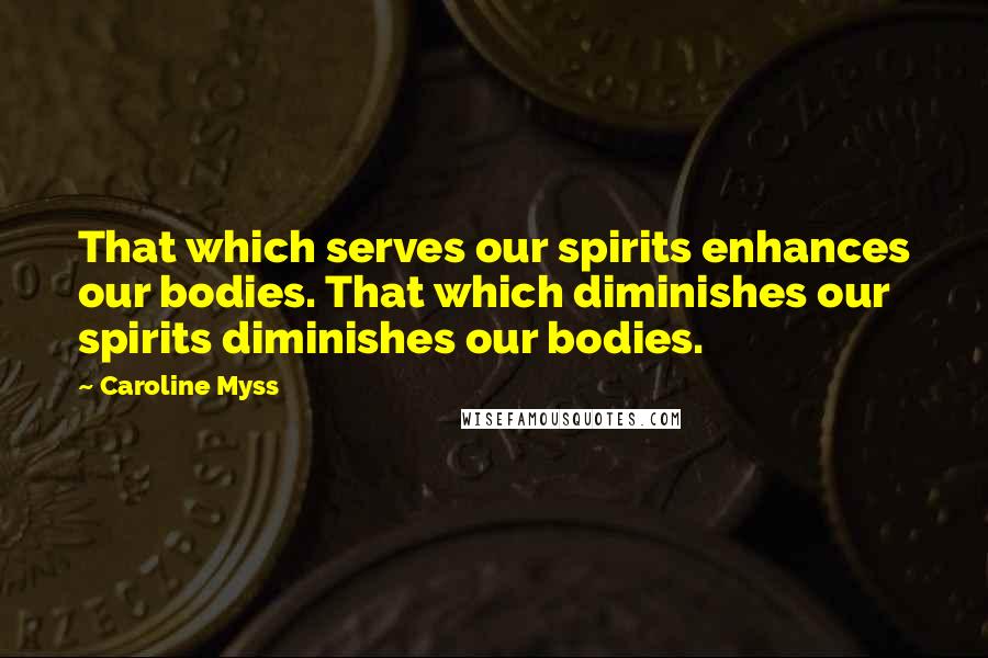 Caroline Myss Quotes: That which serves our spirits enhances our bodies. That which diminishes our spirits diminishes our bodies.