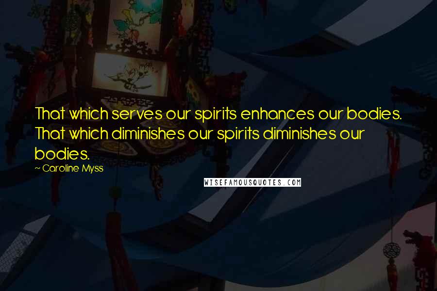 Caroline Myss Quotes: That which serves our spirits enhances our bodies. That which diminishes our spirits diminishes our bodies.