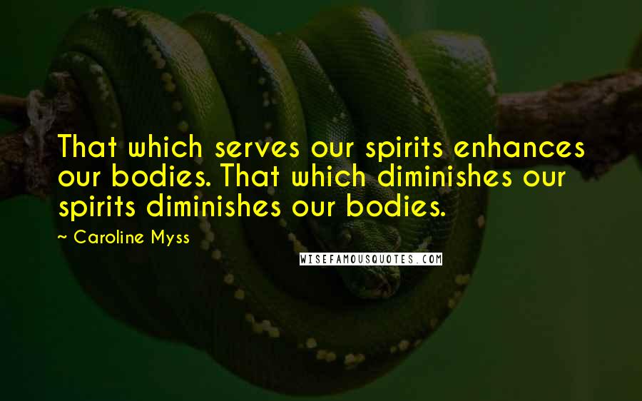 Caroline Myss Quotes: That which serves our spirits enhances our bodies. That which diminishes our spirits diminishes our bodies.