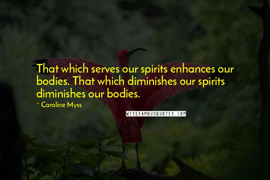 Caroline Myss Quotes: That which serves our spirits enhances our bodies. That which diminishes our spirits diminishes our bodies.