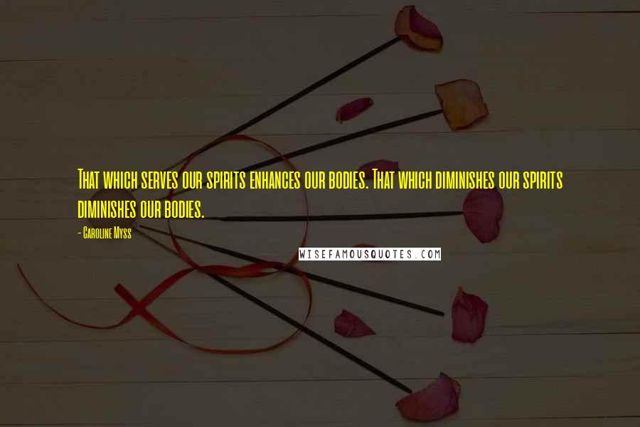 Caroline Myss Quotes: That which serves our spirits enhances our bodies. That which diminishes our spirits diminishes our bodies.