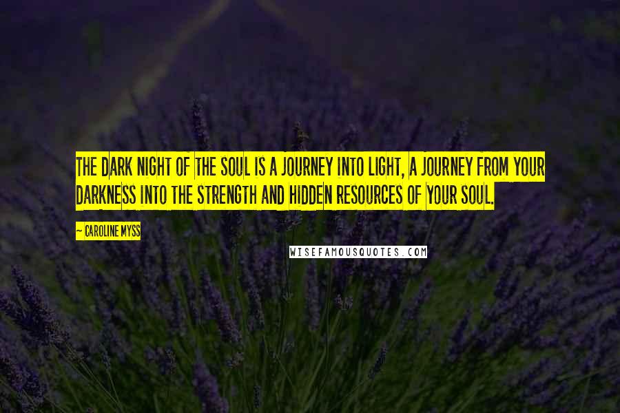 Caroline Myss Quotes: The dark night of the soul is a journey into light, a journey from your darkness into the strength and hidden resources of your soul.