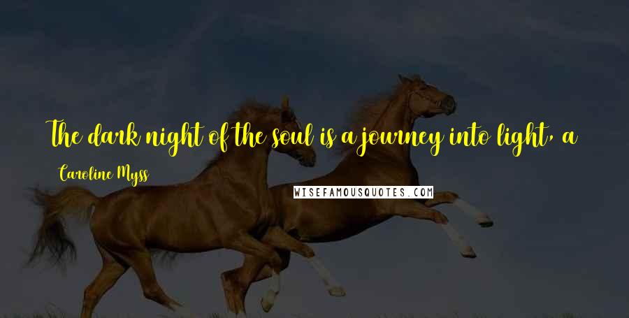 Caroline Myss Quotes: The dark night of the soul is a journey into light, a journey from your darkness into the strength and hidden resources of your soul.