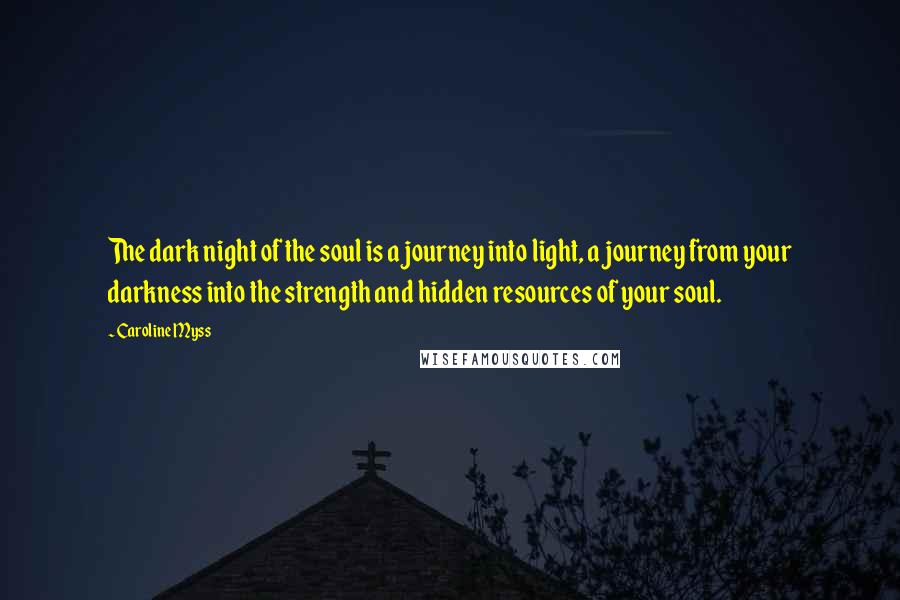 Caroline Myss Quotes: The dark night of the soul is a journey into light, a journey from your darkness into the strength and hidden resources of your soul.