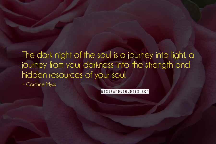 Caroline Myss Quotes: The dark night of the soul is a journey into light, a journey from your darkness into the strength and hidden resources of your soul.