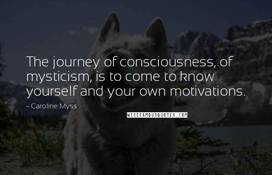 Caroline Myss Quotes: The journey of consciousness, of mysticism, is to come to know yourself and your own motivations.