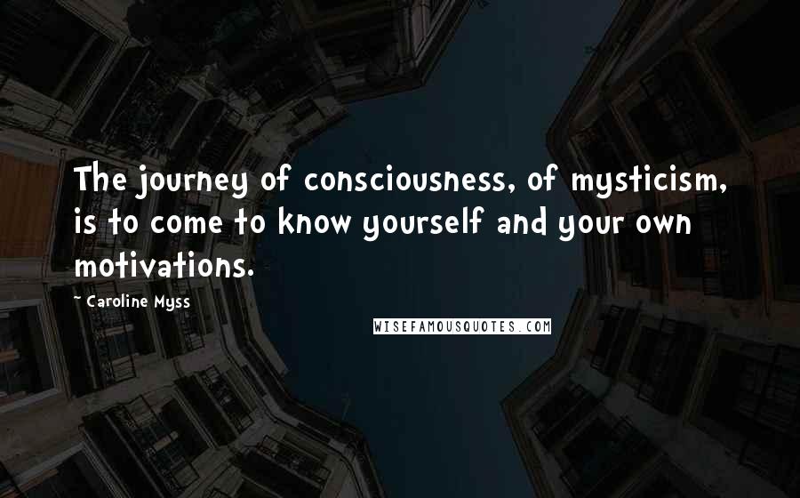 Caroline Myss Quotes: The journey of consciousness, of mysticism, is to come to know yourself and your own motivations.