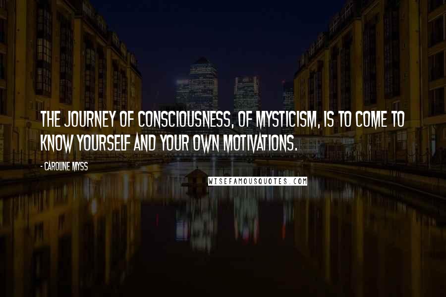Caroline Myss Quotes: The journey of consciousness, of mysticism, is to come to know yourself and your own motivations.