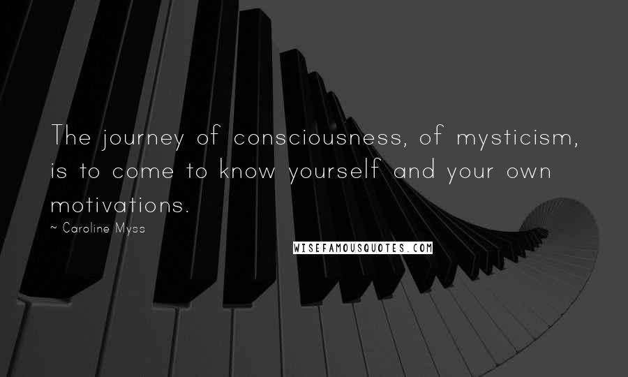 Caroline Myss Quotes: The journey of consciousness, of mysticism, is to come to know yourself and your own motivations.