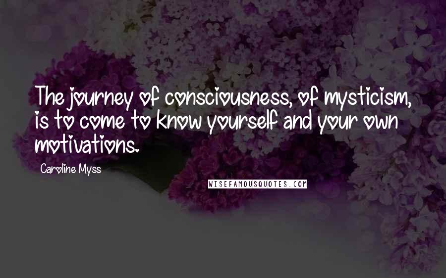 Caroline Myss Quotes: The journey of consciousness, of mysticism, is to come to know yourself and your own motivations.