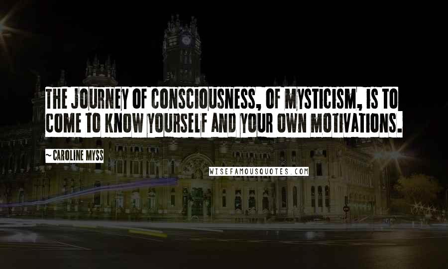 Caroline Myss Quotes: The journey of consciousness, of mysticism, is to come to know yourself and your own motivations.