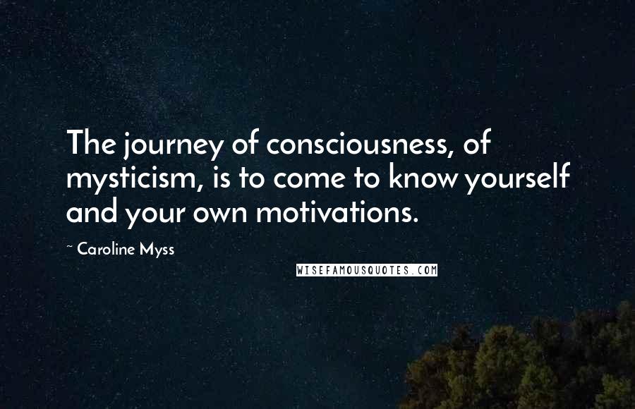 Caroline Myss Quotes: The journey of consciousness, of mysticism, is to come to know yourself and your own motivations.