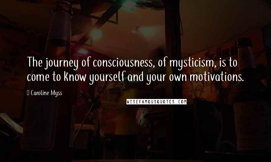Caroline Myss Quotes: The journey of consciousness, of mysticism, is to come to know yourself and your own motivations.