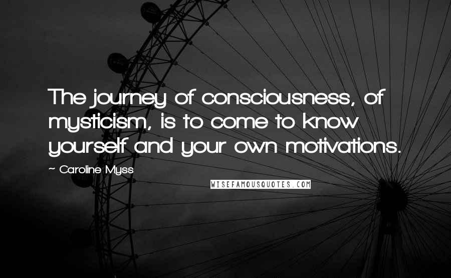 Caroline Myss Quotes: The journey of consciousness, of mysticism, is to come to know yourself and your own motivations.