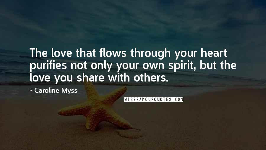 Caroline Myss Quotes: The love that flows through your heart purifies not only your own spirit, but the love you share with others.