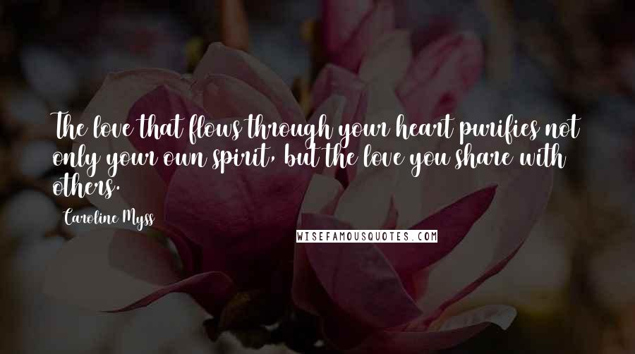 Caroline Myss Quotes: The love that flows through your heart purifies not only your own spirit, but the love you share with others.