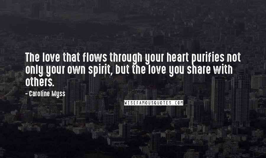 Caroline Myss Quotes: The love that flows through your heart purifies not only your own spirit, but the love you share with others.