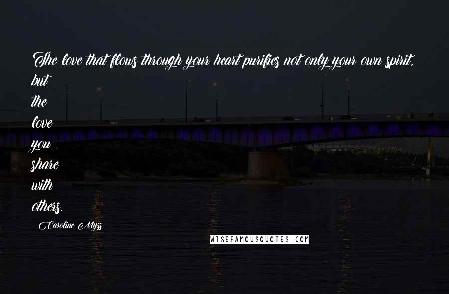 Caroline Myss Quotes: The love that flows through your heart purifies not only your own spirit, but the love you share with others.