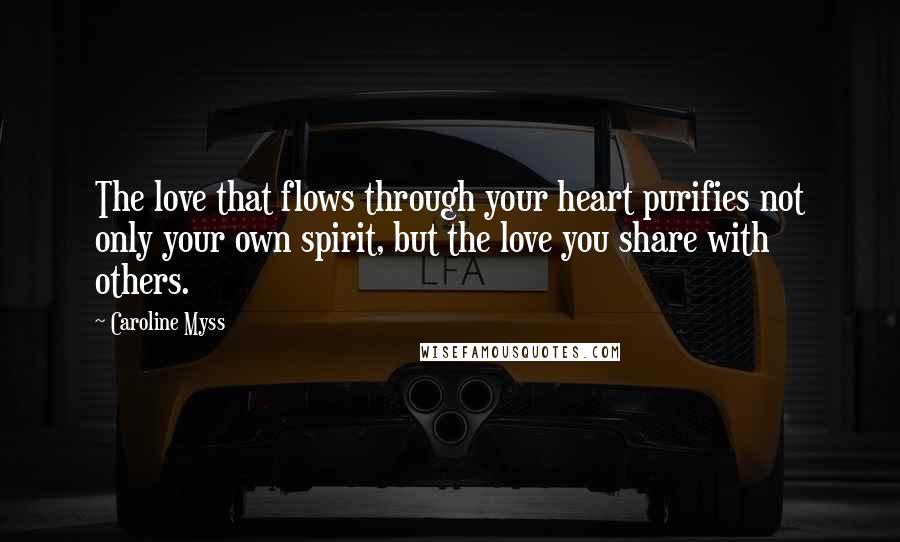 Caroline Myss Quotes: The love that flows through your heart purifies not only your own spirit, but the love you share with others.