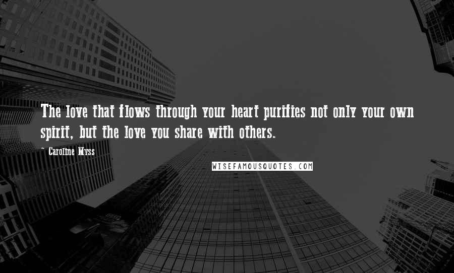 Caroline Myss Quotes: The love that flows through your heart purifies not only your own spirit, but the love you share with others.